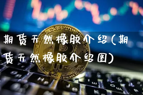 期货天然橡胶介绍(期货天然橡胶介绍图)_https://www.xjzxxn66.com_币圈资讯_第1张