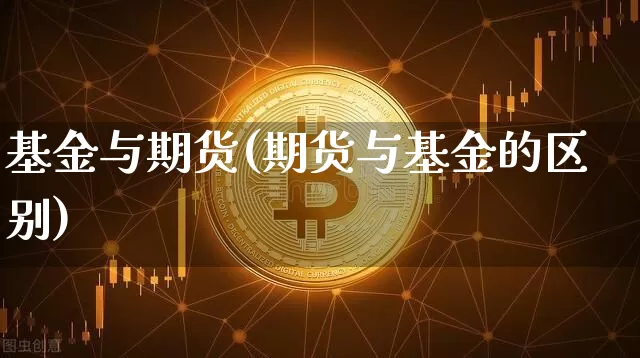 基金与期货(期货与基金的区别)_币圈资讯_第1张_相聚币圈 基金与期货(期货与基金的区别)_https://www.xjzxxn66.com_币圈资讯_第1张