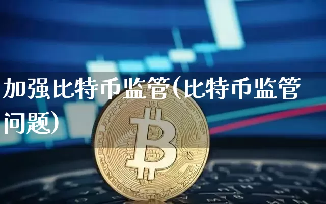 加强比特币监管(比特币监管问题)_https://www.xjzxxn66.com_币圈资讯_第1张