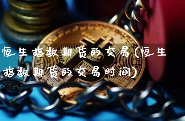 恒生指数期货的交易(恒生指数期货的交易时间)_https://www.xjzxxn66.com_币圈资讯_第1张