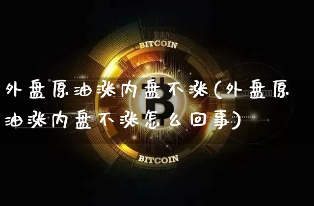 外盘原油涨内盘不涨(外盘原油涨内盘不涨怎么回事)_以太坊_第1张_相聚币圈 外盘原油涨内盘不涨(外盘原油涨内盘不涨怎么回事)_https://www.xjzxxn66.com_以太坊_第1张