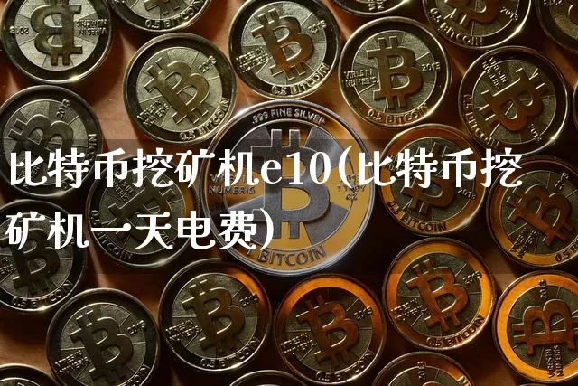 比特币挖矿机e10(比特币挖矿机一天电费)_https://www.xjzxxn66.com_比特币_第1张