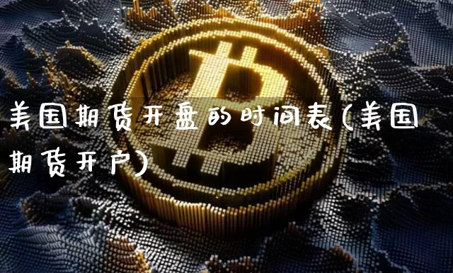 美国期货开盘的时间表(美国期货开户)_未分类_第1张_相聚币圈 美国期货开盘的时间表(美国期货开户)_https://www.xjzxxn66.com_未分类_第1张