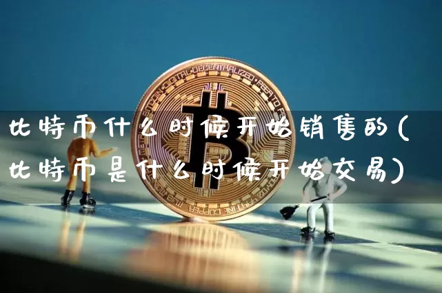比特币什么时候开始销售的(比特币是什么时候开始交易)_https://www.xjzxxn66.com_以太坊_第1张