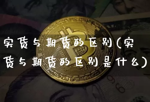 实货与期货的区别(实货与期货的区别是什么)_https://www.xjzxxn66.com_未分类_第1张
