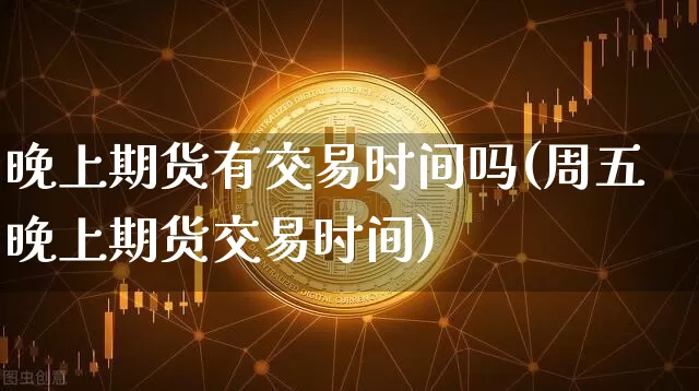 晚上期货有交易时间吗(周五晚上期货交易时间)_区块链_第1张_相聚币圈 晚上期货有交易时间吗(周五晚上期货交易时间)_https://www.xjzxxn66.com_区块链_第1张