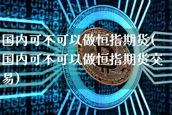 国内可不可以做恒指期货(国内可不可以做恒指期货交易)_https://www.xjzxxn66.com_以太坊_第1张