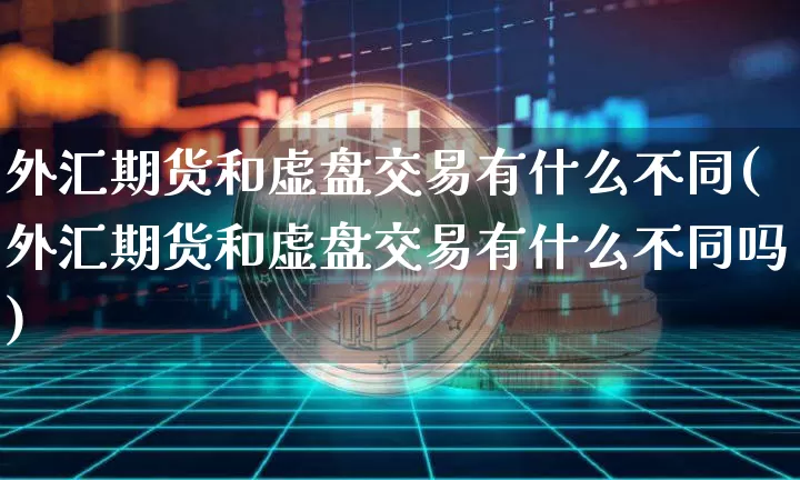 外汇期货和虚盘交易有什么不同(外汇期货和虚盘交易有什么不同吗)_https://www.xjzxxn66.com_币圈资讯_第1张