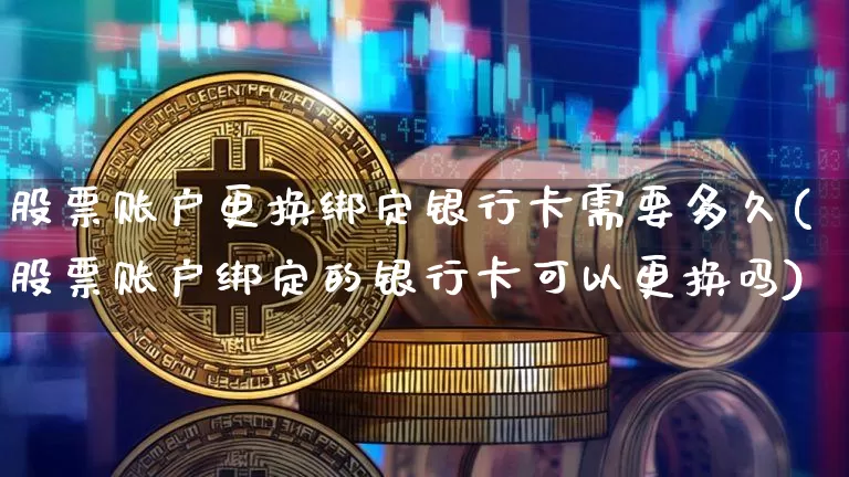 股票账户更换绑定银行卡需要多久(股票账户绑定的银行卡可以更换吗)_https://www.xjzxxn66.com_区块链_第1张
