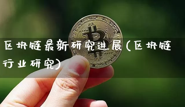 区块链最新研究进展(区块链行业研究)_https://www.xjzxxn66.com_币圈资讯_第1张