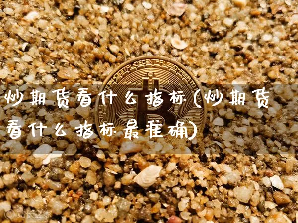 炒期货看什么指标(炒期货看什么指标最准确)_https://www.xjzxxn66.com_区块链_第1张