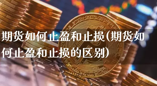 期货如何止盈和止损(期货如何止盈和止损的区别)_比特币_第1张_相聚币圈 期货如何止盈和止损(期货如何止盈和止损的区别)_https://www.xjzxxn66.com_比特币_第1张