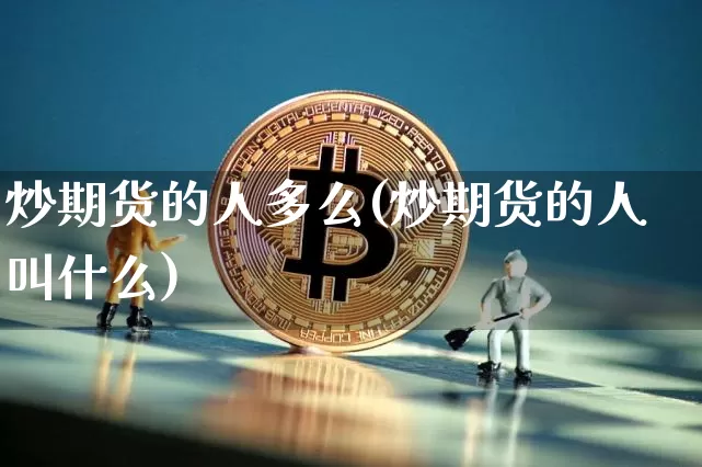 炒期货的人多么(炒期货的人叫什么)_币圈资讯_第1张_相聚币圈 炒期货的人多么(炒期货的人叫什么)_https://www.xjzxxn66.com_币圈资讯_第1张