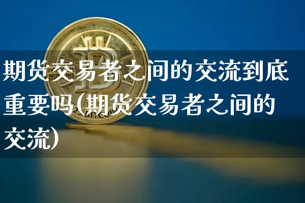 期货交易者之间的交流到底重要吗(期货交易者之间的交流)_https://www.xjzxxn66.com_未分类_第1张