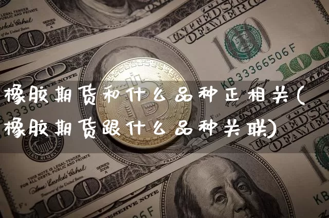 橡胶期货和什么品种正相关(橡胶期货跟什么品种关联)_https://www.xjzxxn66.com_区块链_第1张
