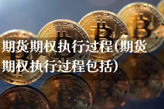 期货期权执行过程(期货期权执行过程包括)_https://www.xjzxxn66.com_比特币_第1张