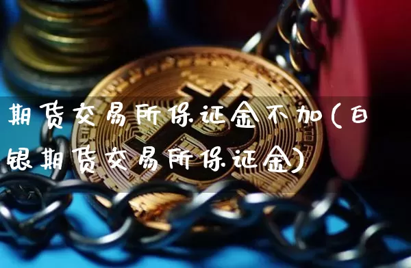 期货交易所保证金不加(白银期货交易所保证金)_https://www.xjzxxn66.com_未分类_第1张