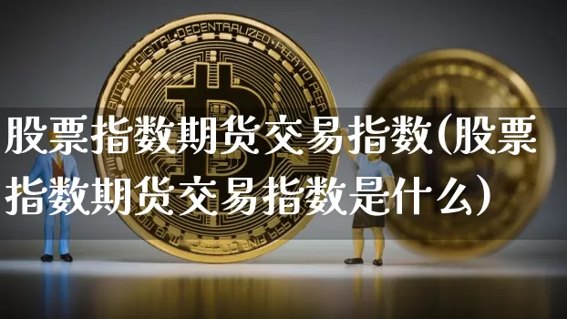 股票指数期货交易指数(股票指数期货交易指数是什么)_比特币_第1张_相聚币圈 股票指数期货交易指数(股票指数期货交易指数是什么)_https://www.xjzxxn66.com_比特币_第1张