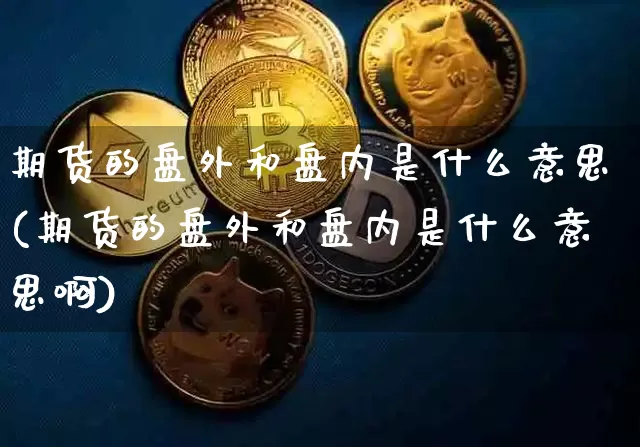期货的盘外和盘内是什么意思(期货的盘外和盘内是什么意思啊)_以太坊_第1张_相聚币圈 期货的盘外和盘内是什么意思(期货的盘外和盘内是什么意思啊)_https://www.xjzxxn66.com_以太坊_第1张