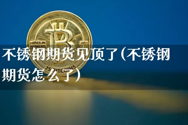 不锈钢期货见顶了(不锈钢期货怎么了)_https://www.xjzxxn66.com_比特币_第1张