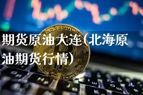 期货原油大连(北海原油期货行情)_https://www.xjzxxn66.com_区块链_第1张