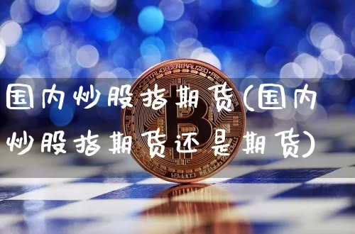 国内炒股指期货(国内炒股指期货还是期货)_https://www.xjzxxn66.com_币圈资讯_第1张