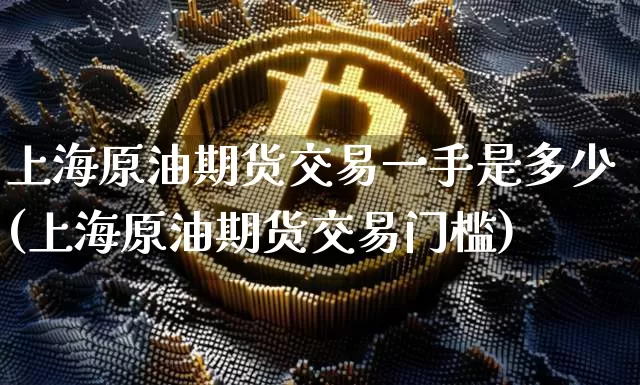 上海原油期货交易一手是多少(上海原油期货交易门槛)_https://www.xjzxxn66.com_比特币_第1张