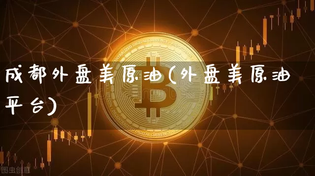 成都外盘美原油(外盘美原油平台)_币圈资讯_第1张_相聚币圈 成都外盘美原油(外盘美原油平台)_https://www.xjzxxn66.com_币圈资讯_第1张