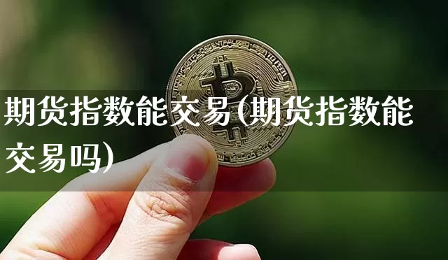 期货指数能交易(期货指数能交易吗)_未分类_第1张_相聚币圈 期货指数能交易(期货指数能交易吗)_https://www.xjzxxn66.com_未分类_第1张