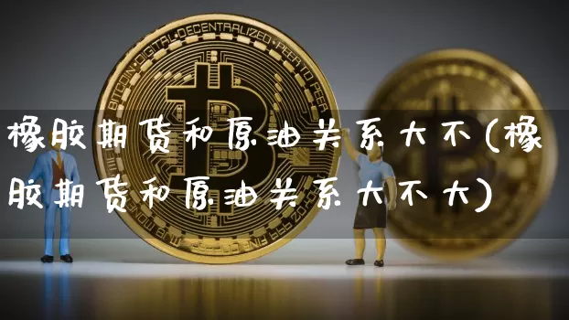 橡胶期货和原油关系大不(橡胶期货和原油关系大不大)_https://www.xjzxxn66.com_比特币_第1张