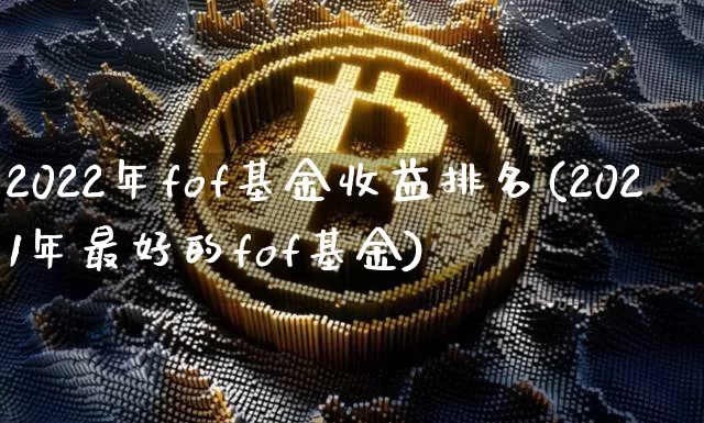 2022年fof基金收益排名(2021年最好的fof基金)_https://www.xjzxxn66.com_以太坊_第1张
