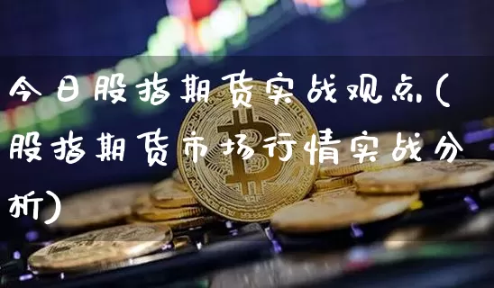今日股指期货实战观点(股指期货市场行情实战分析)_区块链_第1张_相聚币圈 今日股指期货实战观点(股指期货市场行情实战分析)_https://www.xjzxxn66.com_区块链_第1张
