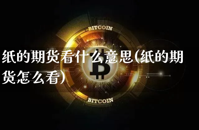 纸的期货看什么意思(纸的期货怎么看)_区块链_第1张_相聚币圈 纸的期货看什么意思(纸的期货怎么看)_https://www.xjzxxn66.com_区块链_第1张