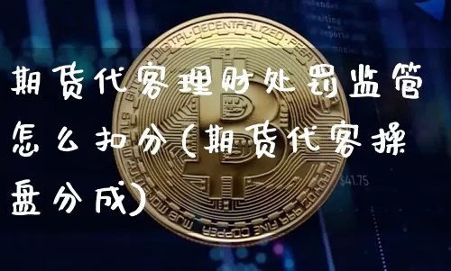 期货代客理财处罚监管怎么扣分(期货代客操盘分成)_币圈资讯_第1张_相聚币圈 期货代客理财处罚监管怎么扣分(期货代客操盘分成)_https://www.xjzxxn66.com_币圈资讯_第1张