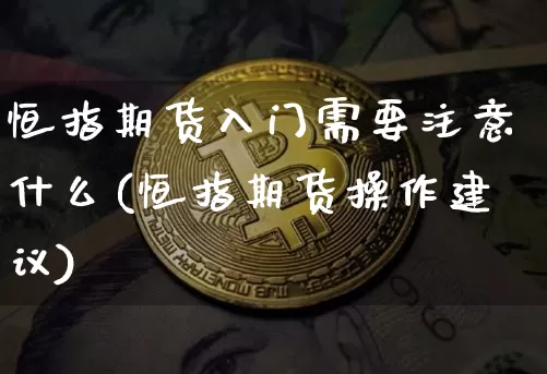 恒指期货入门需要注意什么(恒指期货操作建议)_以太坊_第1张_相聚币圈 恒指期货入门需要注意什么(恒指期货操作建议)_https://www.xjzxxn66.com_以太坊_第1张