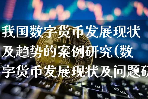我国数字货币发展现状及趋势的案例研究(数字货币发展现状及问题研究)_https://www.xjzxxn66.com_区块链_第1张