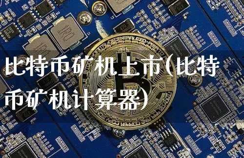 比特币矿机上市(比特币矿机计算器)_https://www.xjzxxn66.com_币圈资讯_第1张