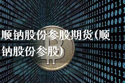 顺钠股份参股期货(顺钠股份参股)_币圈资讯_第1张_相聚币圈 顺钠股份参股期货(顺钠股份参股)_https://www.xjzxxn66.com_币圈资讯_第1张