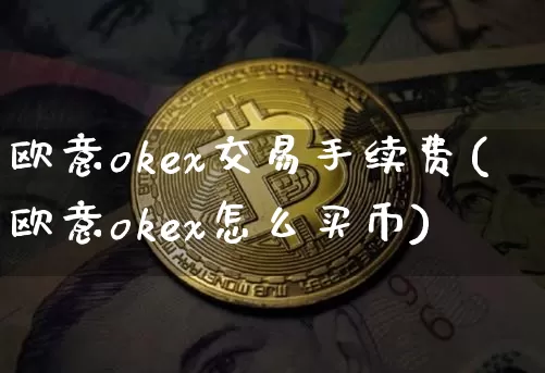 欧意okex交易手续费(欧意okex怎么买币)_https://www.xjzxxn66.com_以太坊_第1张