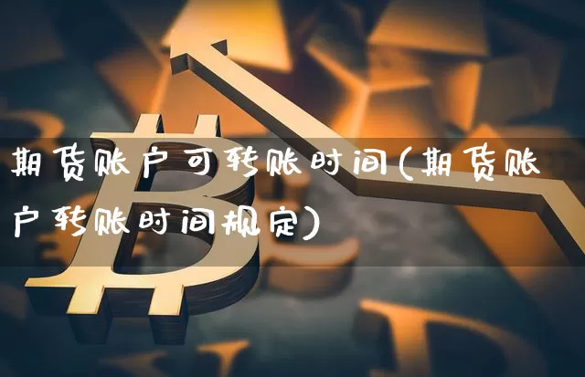 期货账户可转账时间(期货账户转账时间规定)_https://www.xjzxxn66.com_以太坊_第1张