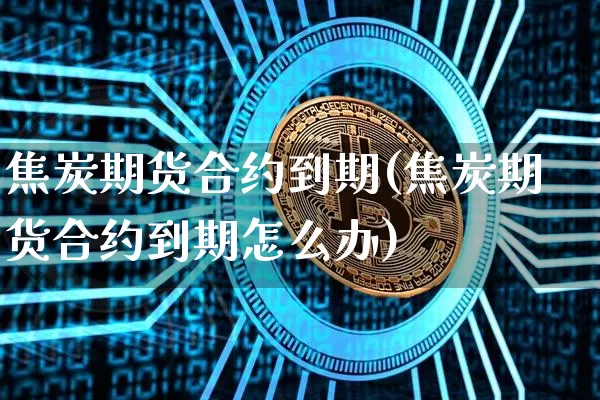 焦炭期货合约到期(焦炭期货合约到期怎么办)_https://www.xjzxxn66.com_区块链_第1张