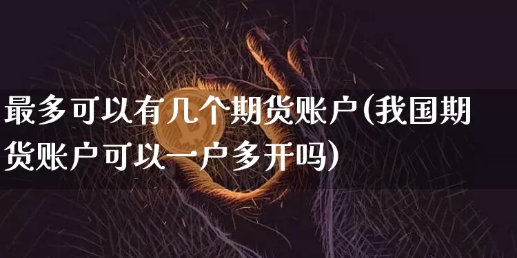 最多可以有几个期货账户(我国期货账户可以一户多开吗)_https://www.xjzxxn66.com_未分类_第1张