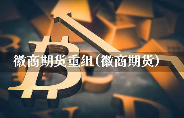 徽商期货重组(徽商期货)_以太坊_第1张_相聚币圈 徽商期货重组(徽商期货)_https://www.xjzxxn66.com_以太坊_第1张