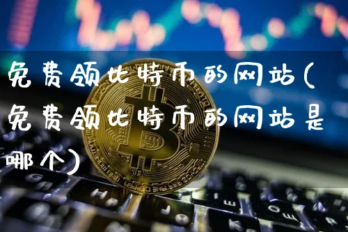 免费领比特币的网站(免费领比特币的网站是哪个)_https://www.xjzxxn66.com_以太坊_第1张