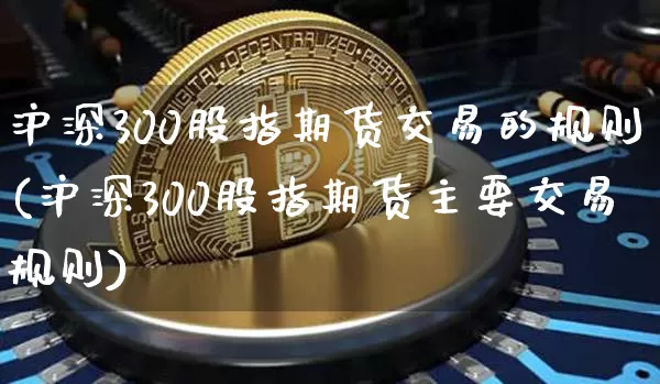 沪深300股指期货交易的规则(沪深300股指期货主要交易规则)_未分类_第1张_相聚币圈 沪深300股指期货交易的规则(沪深300股指期货主要交易规则)_https://www.xjzxxn66.com_未分类_第1张