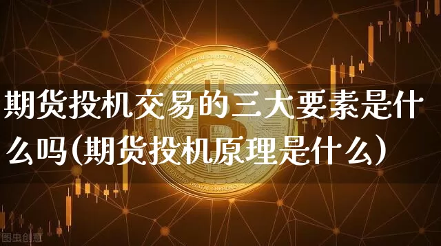 期货投机交易的三大要素是什么吗(期货投机原理是什么)_https://www.xjzxxn66.com_区块链_第1张