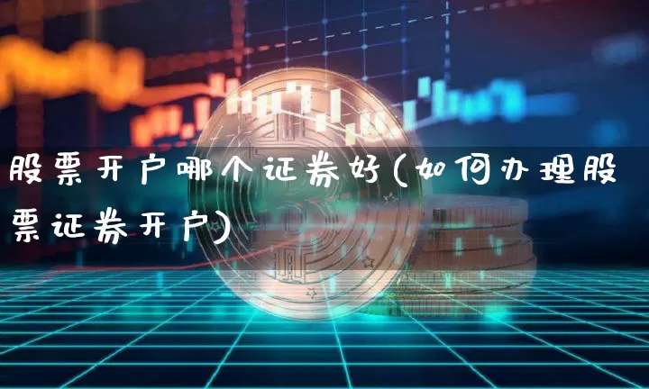 股票开户哪个证券好(如何办理股票证券开户)_币圈资讯_第1张_相聚币圈 股票开户哪个证券好(如何办理股票证券开户)_https://www.xjzxxn66.com_币圈资讯_第1张