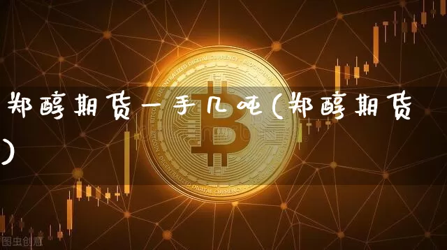 郑醇期货一手几吨(郑醇期货)_比特币_第1张_相聚币圈 郑醇期货一手几吨(郑醇期货)_https://www.xjzxxn66.com_比特币_第1张