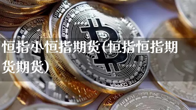 恒指小恒指期货(恒指恒指期货期货)_https://www.xjzxxn66.com_币圈资讯_第1张