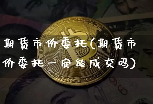期货市价委托(期货市价委托一定能成交吗)_区块链_第1张_相聚币圈 期货市价委托(期货市价委托一定能成交吗)_https://www.xjzxxn66.com_区块链_第1张